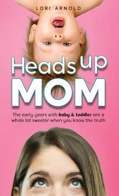 Heads Up Mom: The early years with baby and toddler are a whole lot sweeter when you know the truth - Lori Arnold - cover