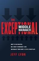 The Exceptional Middle Manager: How to Think Smarter, Build High-Performance Teams, and Advance Your Career in Today's Workplace - Jeff Lyon - cover