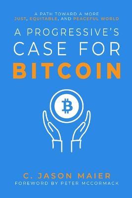 A Progressive's Case for Bitcoin: A Path Toward a More Just, Equitable, and Peaceful World - C Jason Maier - cover