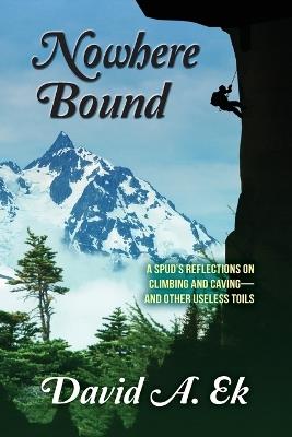 Nowhere Bound: A Spud's Reflections on Climbing and Caving-and Other Useless Toils - David Ek - cover