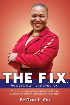 The F.I.X. (Focused & Intentional EXecution): 7 Steps to Climbing the Corporate Ladder Without Sacrificing Your Health or Neglecting Your Family - Dana L Cox - cover