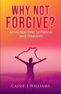 Why Not Forgive?: An Action Plan to Peace and Freedom - Cassie J Williams - cover