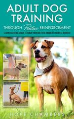 Adult Dog Training Through Positive Reinforcement: Learn the Essential Skills Needed to Shape an Obedient and Well-Behaved Dog