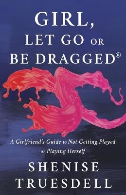 Girl, Let Go or Be Dragged!: A Girlfriend's Guide to Not Getting Played or Playing Herself! - Shenise Truesdell - cover