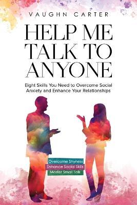 Help Me Talk To Anyone: Eight Skills You Need to Overcome Social Anxiety and Enhance Your Relationships - Vaughn Carter - cover