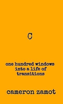 C: One Hundred Windows into a Life of Transitions - Cameron Zamot - cover