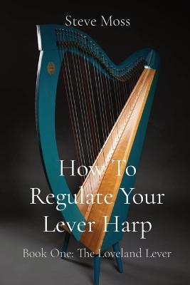 How To Regulate Your Lever Harp: Book One: The Loveland Lever - Steve Moss - cover