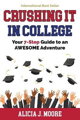 Crushing it in College: Your 7-Step Guide to an Awesome Adventure - Alicia J Moore - cover