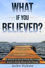 What if you Believed?: 31 Beliefs to Act on From the Living Word to Bring About Life Change