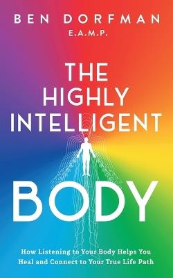 The Highly Intelligent Body: How Listening to Your Body Helps You Heal and Connect to Your True Life Path - Ben Dorfman - cover