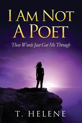 I Am Not a Poet: These Words Just Got Me Through - T Helene - cover