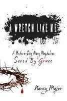 A Wretch Like Me: A Modern Day Mary Magdalene Saved by Grace - Major - cover