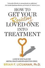How to Get Your Resisting Loved One into Treatment: A Step-by-Step Plan for Mental Health and/or Addiction Crisis