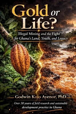 Gold or Life? Illegal Mining and the Fight for Ghana's Land, Youth, and Legacy - Godwin Kojo Ayenor - cover