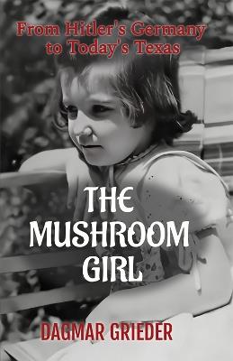 The Mushroom Girl: From Hitler's Germany to Today's Texas - Dagmar Grieder - cover