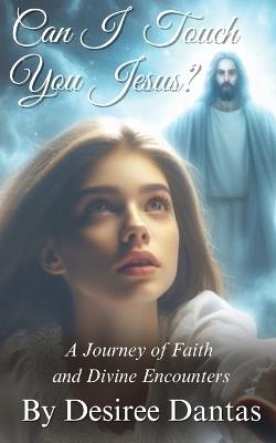 Can I Touch You Jesus?: A Journey of Faith and Divine Encounters - Desiree Dantas - cover