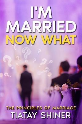 I'M Married Now What: Understanding The Principles of Marriages - Tiatay Shiner - cover