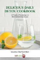 Delicious Daily Detox Cookbook: 32 Taste Bud Tantalizing and Body Harmonizing Recipes