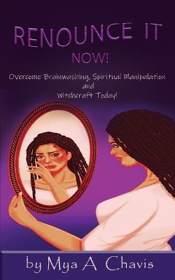 Renounce It Now!: Overcome Brainwashing, Spiritual Manipulation and Witchcraft, Today! - Mya A Chavis - cover