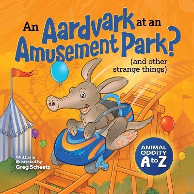 An Aardvark at an Amusement Park? (and Other Strange Things): Animal Oddity A to Z - Greg Scheetz - cover