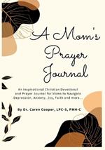 A Mom's Prayer Journal: An Inspirational Christian Devotional and Prayer Journal for Moms to Navigate Depression, Anxiety, Joy, Faith and More.