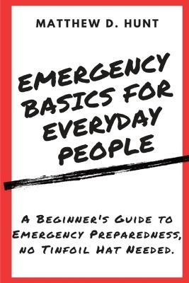 Emergency Basics For Everyday People: A Beginner's Guide to Emergency Preparedness, no Tinfoil Hat Needed. - Matthew D Hunt - cover