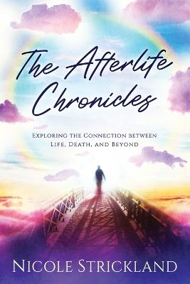 The Afterlife Chronicles: Exploring The Connection Between Life, Death, and Beyond - Nicole Strickland - cover