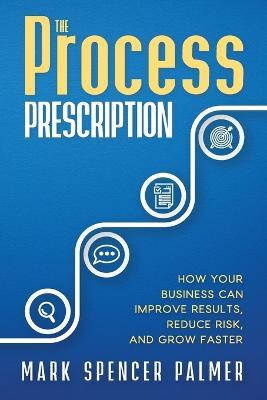 The Process Prescription: How Your Business Can Improve Results, Reduce Risk, and Grow Faster - Mark Spencer Palmer - cover