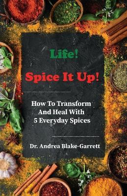 Life! Spice It Up!: How To Transform And Heal With 5 Everyday Spices. - Andrea Blake-Garrett - cover