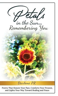 Petals in the Sun... Remembering You: Poetry That Honors Your Past, Comforts Your Present, and Lights Your Way Toward Healing and Peace - Darlene Pr - cover