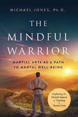 The Mindful Warrior: Martial Arts as a Path to Mental Well-being - Michael Jones - cover