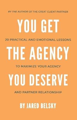 You Get The Agency You Deserve: 20 Practical and Emotional Lessons to Maximize Your Agency and Partner Relationship - Jared Belsky - cover