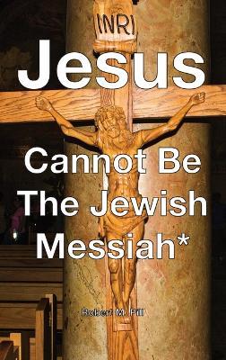 Jesus Cannot Be The Jewish Messiah* - Robert M Pill - cover