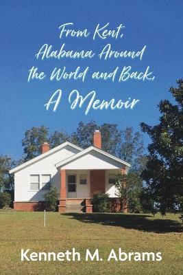 From Kent, Alabama Around the World and Back, A Memoir - Kenneth M Abrams - cover
