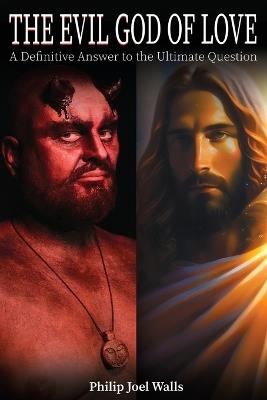 The Evil God of Love: A Definitive Answer to the Ultimate Question - Philip Joel Walls - cover