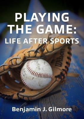 Playing the Game: Life After Sports - Benjamin J Gilmore - cover