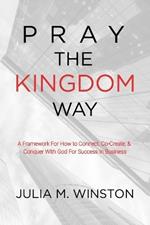 Pray the Kingdom Way: A Framework For How to Connect, Co-Create, & Conquer With God For Success In Business