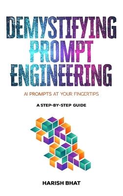 Demystifying Prompt Engineering: AI Prompts at Your Fingertips (A Step-By-Step Guide) - Harish Bhat - cover
