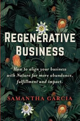 Regenerative Business: How to Align Your Business with Nature for More Abundance, Fulfillment, and Impact - Samantha Garcia - cover