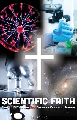 Scientific Faith: How to Bridge the Gap Between Faith and Science - Ts Taylor - cover