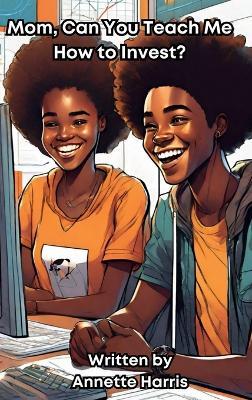 Mom, Can You Teach Me How to Invest?: A Beginner's Guide for Teens - Annette Harris - cover