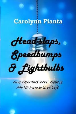 Head-slaps, Speedbumps & Lightbulbs One Woman's WTF, Oops & Ah Ha Moments of Life - Carolynn Pianta - cover