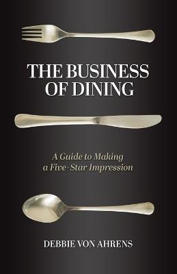 The Business of Dining: A Guide to Making a Five-Star Impression - Debbie Von Ahrens - cover
