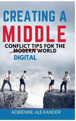 Creating a Middle: Conflict Tips for the Digital World - Adrienne Alexander - cover
