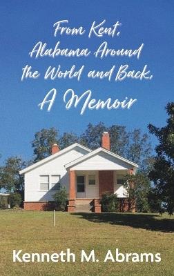 From Kent, Alabama Around the World and Back, A Memoir - Kenneth M Abrams - cover