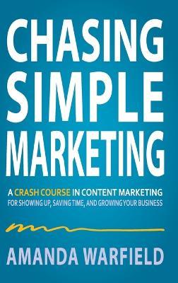 Chasing Simple: A Crash Course in Content Marketing for Showing Up, Saving Time, and Growing Your Business - Amanda Warfield - cover