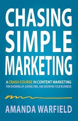 Chasing Simple Marketing: A Crash Course in Content Marketing for Showing Up, Saving Time, and Growing Your Business - Amanda Warfield - cover