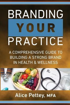 Branding Your Practice: A Comprehensive Guide to Building a Strong Brand in Health & Wellness - Alice Pettey - cover