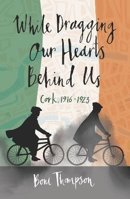 While Dragging Our Hearts Behind Us: Cork, 1916-1923 - Boni Thompson - cover