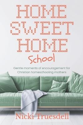 Home Sweet Homeschool: Gentle moments of encouragement for Christian homeschooling mothers - Nicki Truesdell - cover